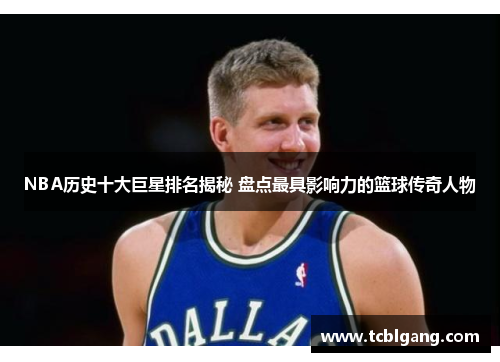 NBA历史十大巨星排名揭秘 盘点最具影响力的篮球传奇人物